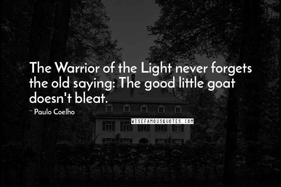 Paulo Coelho Quotes: The Warrior of the Light never forgets the old saying: The good little goat doesn't bleat.