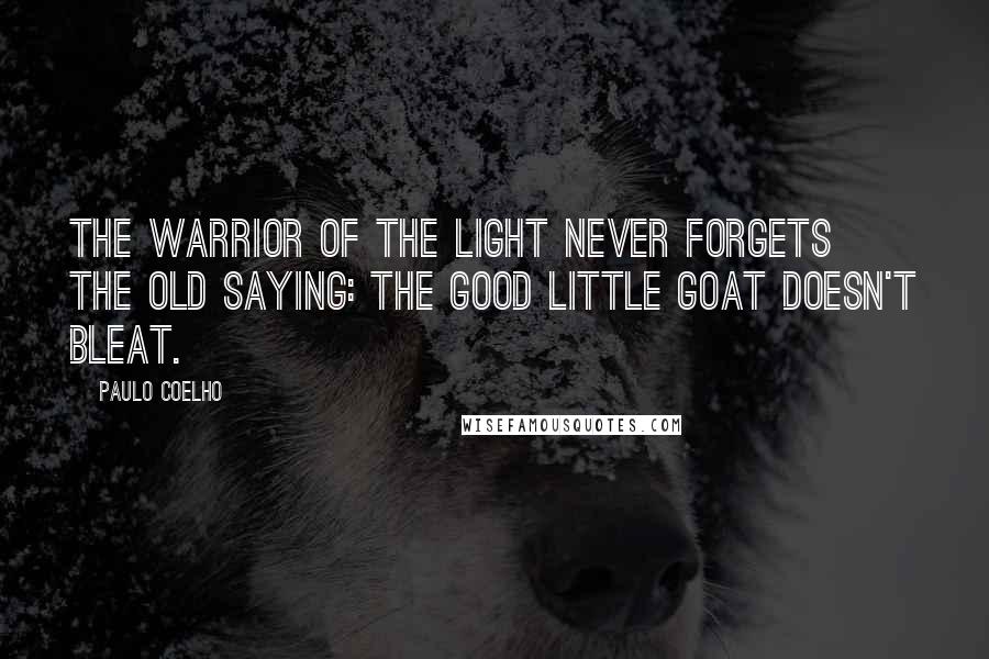Paulo Coelho Quotes: The Warrior of the Light never forgets the old saying: The good little goat doesn't bleat.