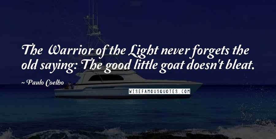 Paulo Coelho Quotes: The Warrior of the Light never forgets the old saying: The good little goat doesn't bleat.