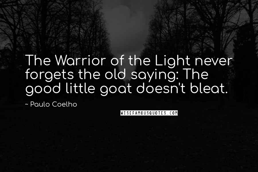 Paulo Coelho Quotes: The Warrior of the Light never forgets the old saying: The good little goat doesn't bleat.