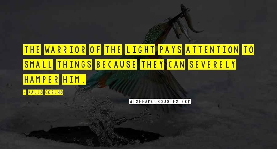 Paulo Coelho Quotes: The Warrior of the Light pays attention to small things because they can severely hamper him.