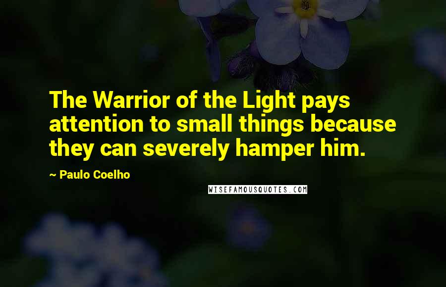 Paulo Coelho Quotes: The Warrior of the Light pays attention to small things because they can severely hamper him.