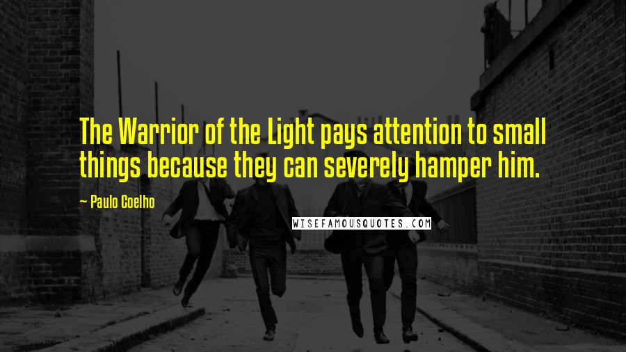 Paulo Coelho Quotes: The Warrior of the Light pays attention to small things because they can severely hamper him.