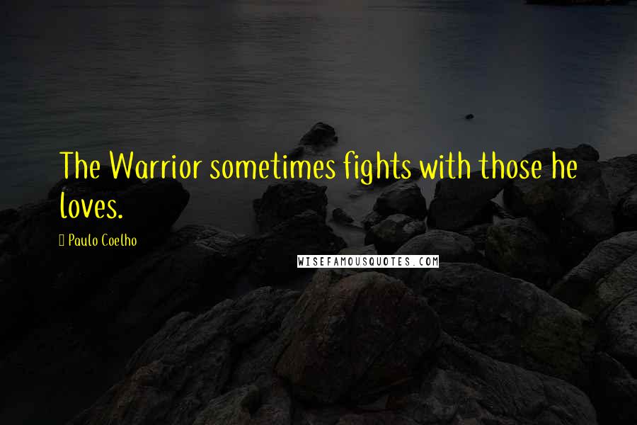 Paulo Coelho Quotes: The Warrior sometimes fights with those he loves.