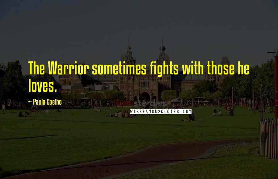 Paulo Coelho Quotes: The Warrior sometimes fights with those he loves.