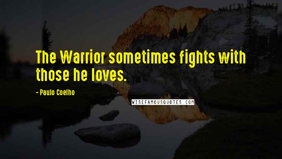 Paulo Coelho Quotes: The Warrior sometimes fights with those he loves.