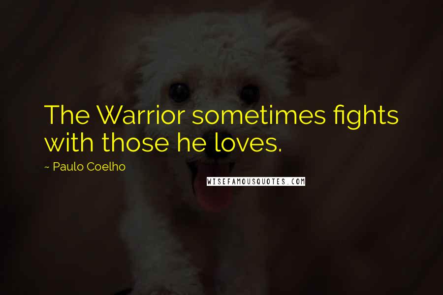 Paulo Coelho Quotes: The Warrior sometimes fights with those he loves.