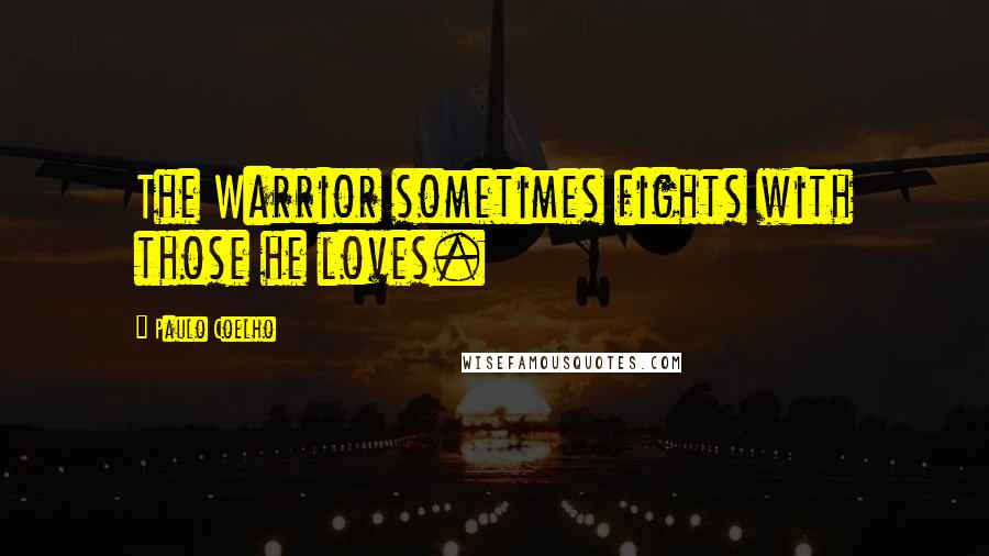 Paulo Coelho Quotes: The Warrior sometimes fights with those he loves.