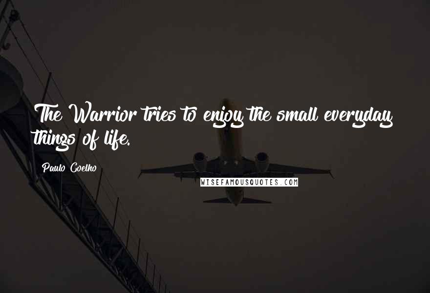 Paulo Coelho Quotes: The Warrior tries to enjoy the small everyday things of life.