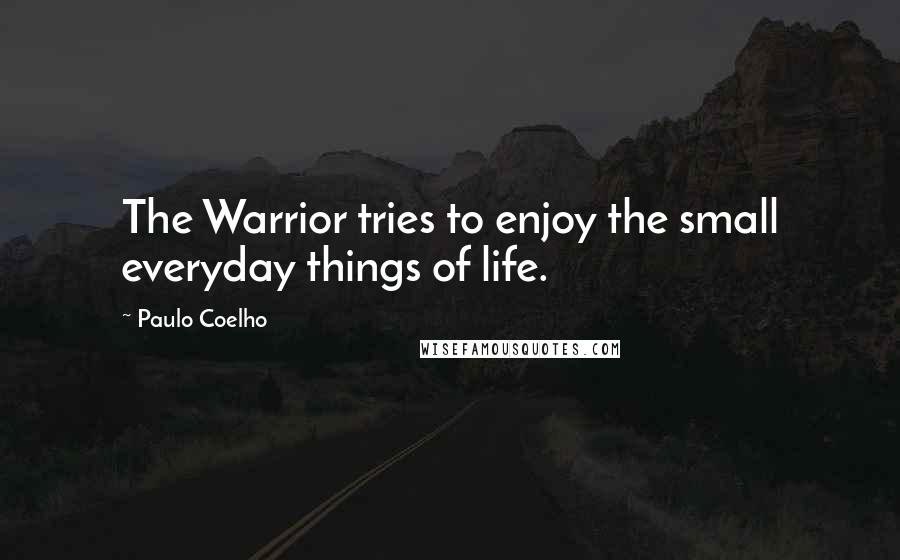 Paulo Coelho Quotes: The Warrior tries to enjoy the small everyday things of life.