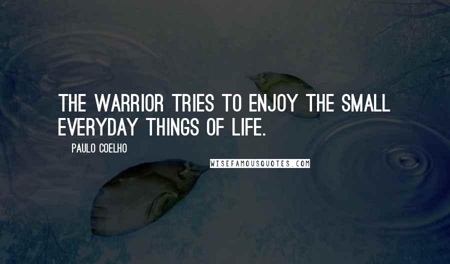 Paulo Coelho Quotes: The Warrior tries to enjoy the small everyday things of life.