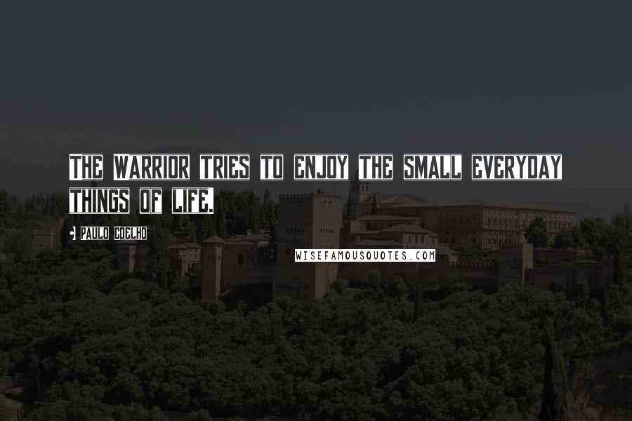 Paulo Coelho Quotes: The Warrior tries to enjoy the small everyday things of life.