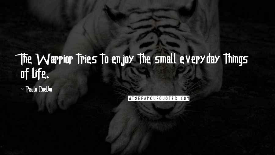 Paulo Coelho Quotes: The Warrior tries to enjoy the small everyday things of life.