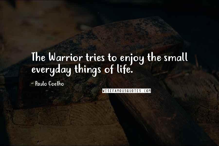 Paulo Coelho Quotes: The Warrior tries to enjoy the small everyday things of life.