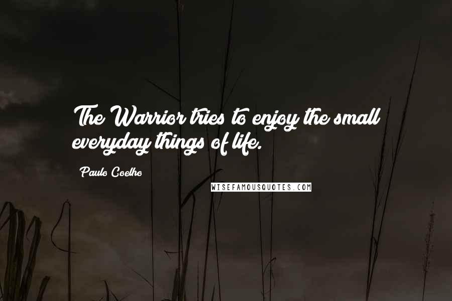 Paulo Coelho Quotes: The Warrior tries to enjoy the small everyday things of life.
