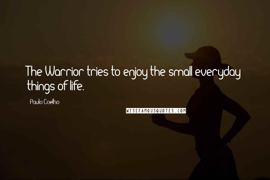 Paulo Coelho Quotes: The Warrior tries to enjoy the small everyday things of life.