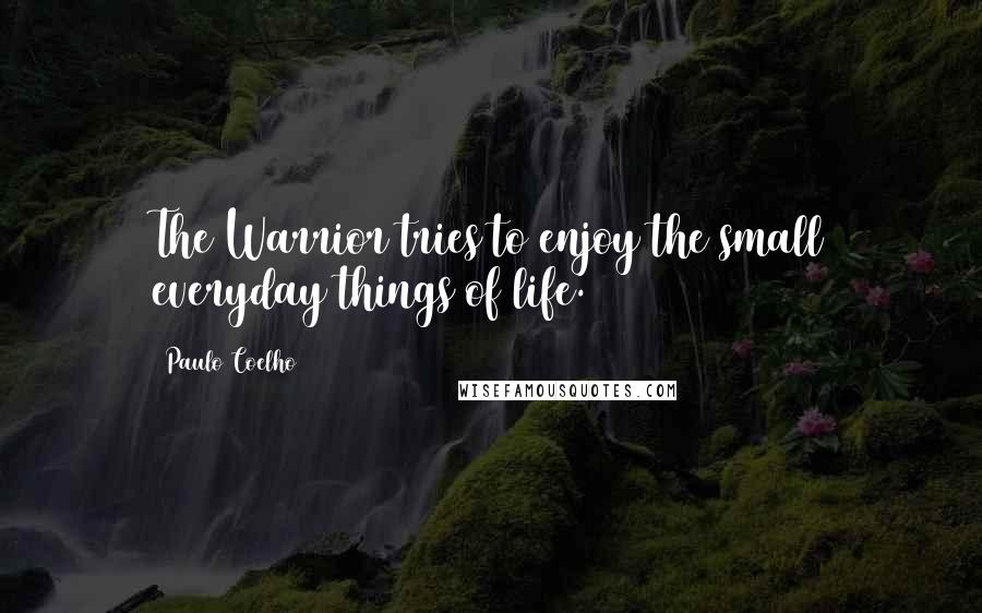 Paulo Coelho Quotes: The Warrior tries to enjoy the small everyday things of life.