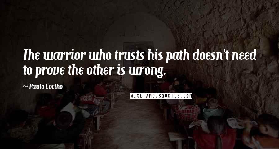 Paulo Coelho Quotes: The warrior who trusts his path doesn't need to prove the other is wrong.