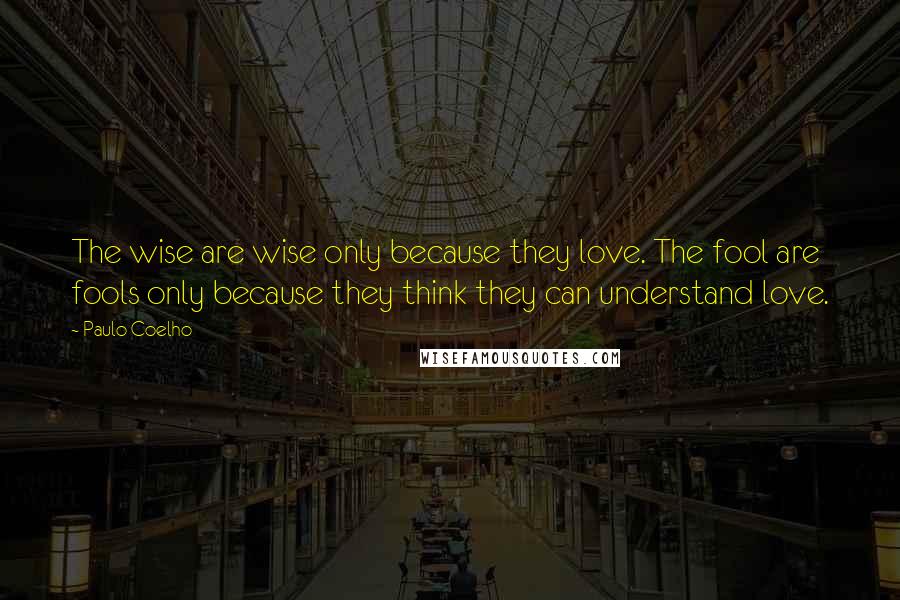 Paulo Coelho Quotes: The wise are wise only because they love. The fool are fools only because they think they can understand love.