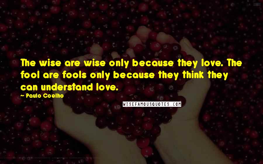 Paulo Coelho Quotes: The wise are wise only because they love. The fool are fools only because they think they can understand love.