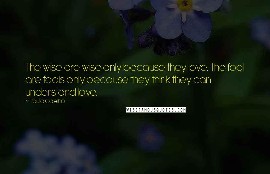 Paulo Coelho Quotes: The wise are wise only because they love. The fool are fools only because they think they can understand love.