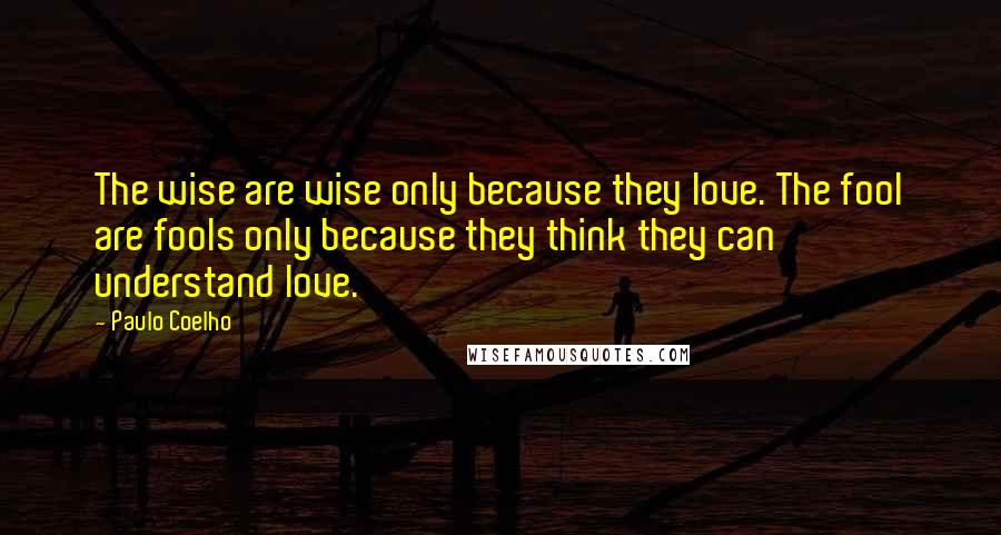 Paulo Coelho Quotes: The wise are wise only because they love. The fool are fools only because they think they can understand love.