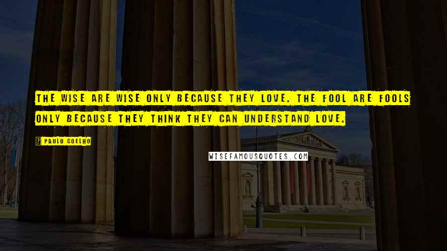 Paulo Coelho Quotes: The wise are wise only because they love. The fool are fools only because they think they can understand love.