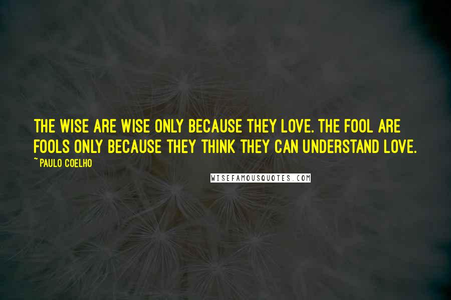Paulo Coelho Quotes: The wise are wise only because they love. The fool are fools only because they think they can understand love.