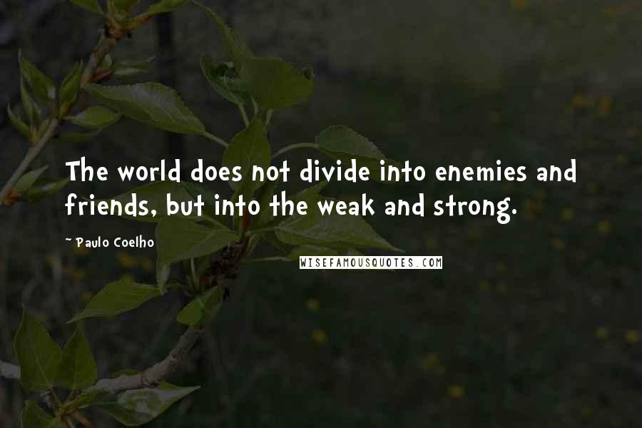 Paulo Coelho Quotes: The world does not divide into enemies and friends, but into the weak and strong.