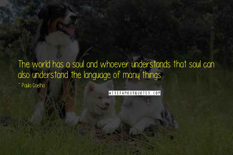 Paulo Coelho Quotes: The world has a soul and whoever understands that soul can also understand the language of many things.
