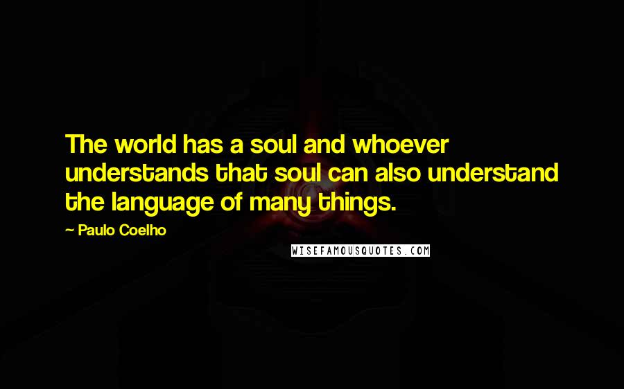 Paulo Coelho Quotes: The world has a soul and whoever understands that soul can also understand the language of many things.