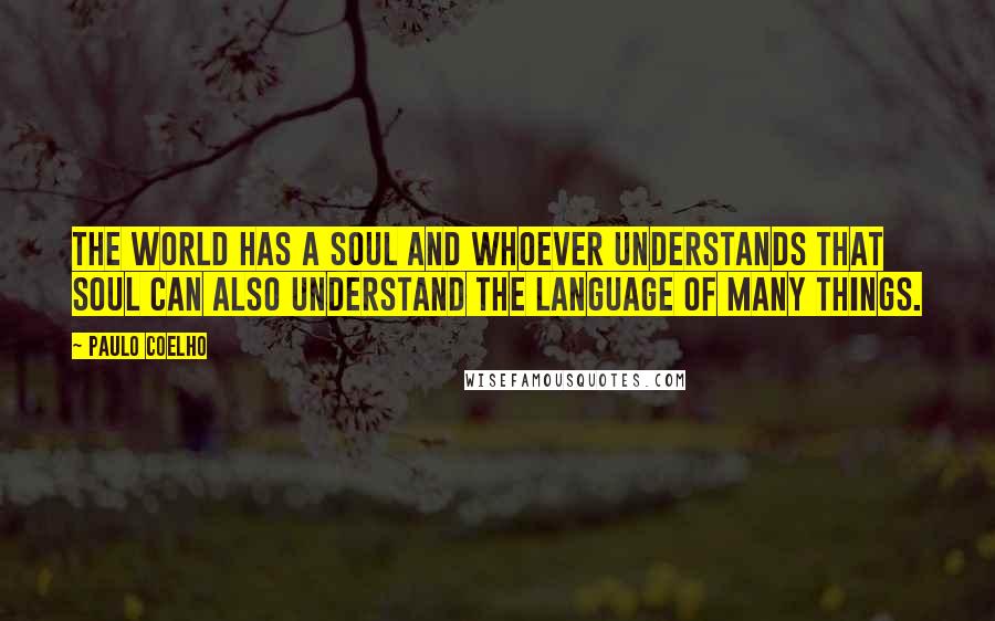 Paulo Coelho Quotes: The world has a soul and whoever understands that soul can also understand the language of many things.