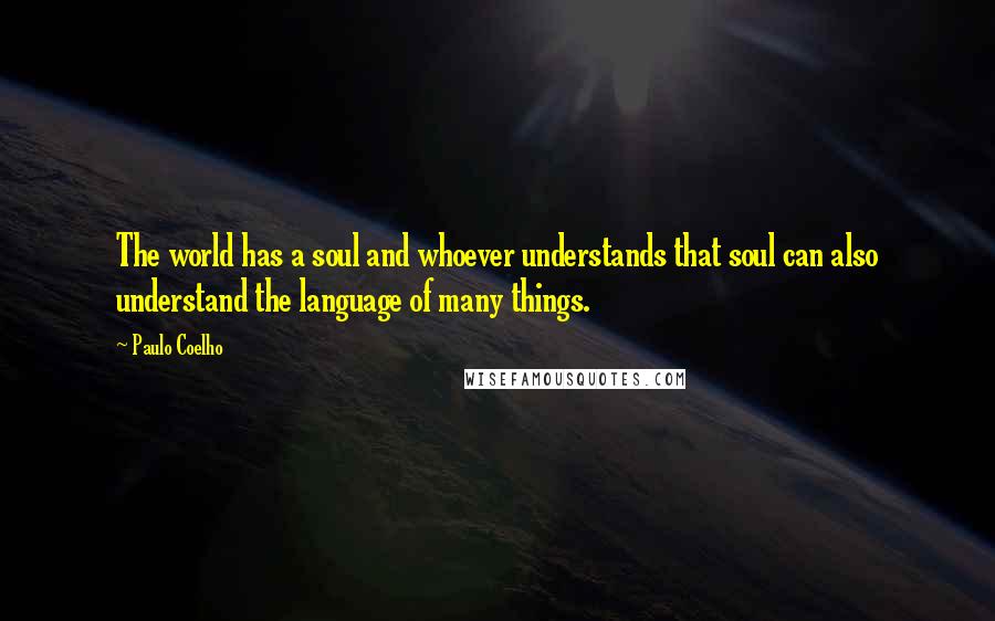 Paulo Coelho Quotes: The world has a soul and whoever understands that soul can also understand the language of many things.