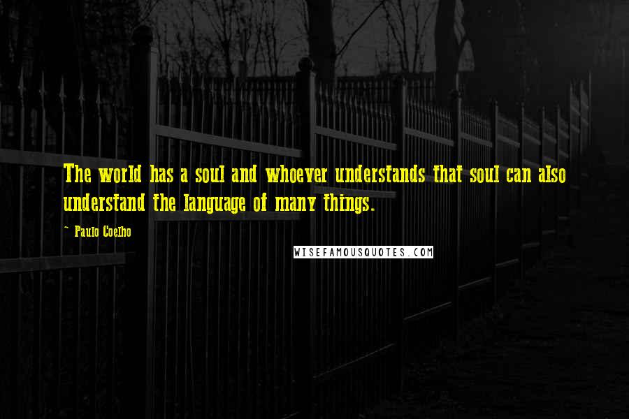 Paulo Coelho Quotes: The world has a soul and whoever understands that soul can also understand the language of many things.