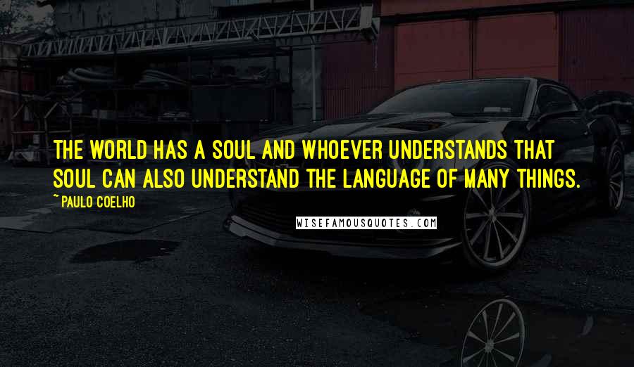 Paulo Coelho Quotes: The world has a soul and whoever understands that soul can also understand the language of many things.