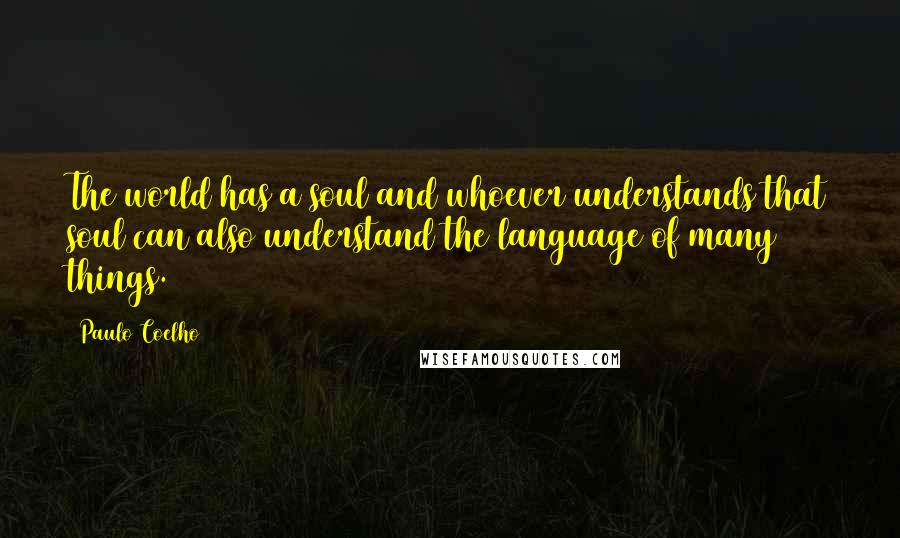 Paulo Coelho Quotes: The world has a soul and whoever understands that soul can also understand the language of many things.