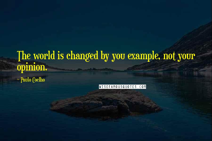 Paulo Coelho Quotes: The world is changed by you example, not your opinion.