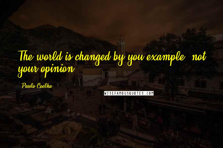 Paulo Coelho Quotes: The world is changed by you example, not your opinion.
