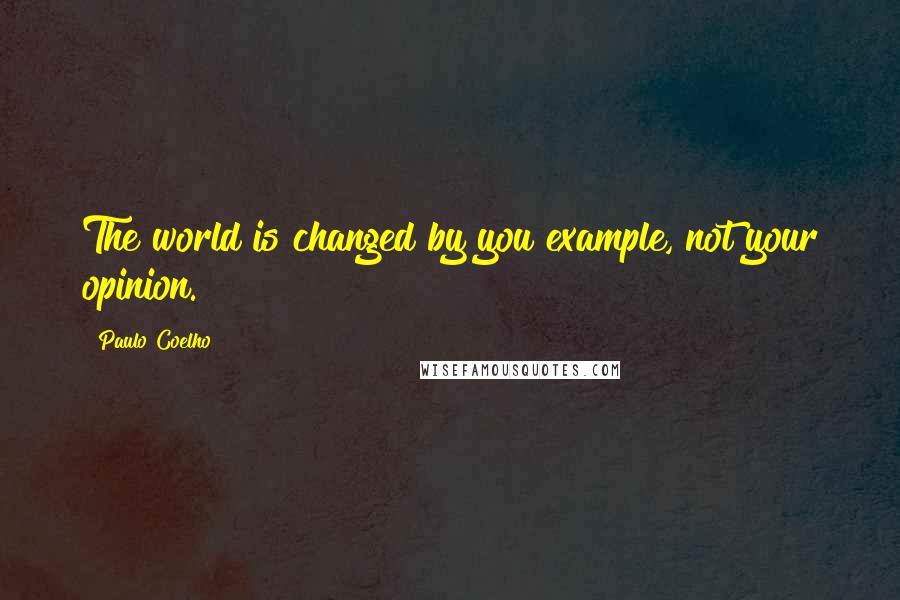 Paulo Coelho Quotes: The world is changed by you example, not your opinion.