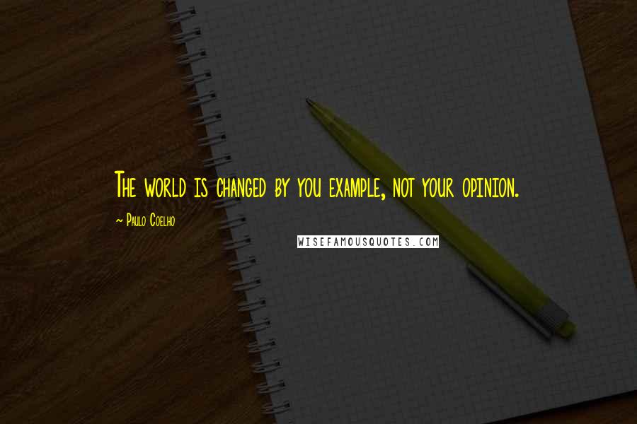 Paulo Coelho Quotes: The world is changed by you example, not your opinion.