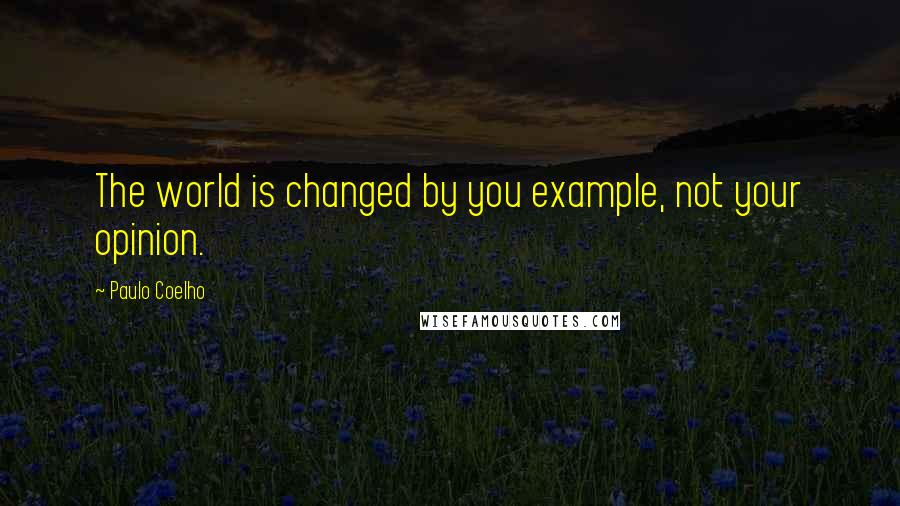 Paulo Coelho Quotes: The world is changed by you example, not your opinion.