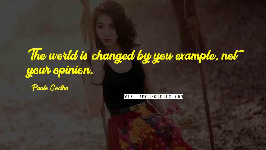 Paulo Coelho Quotes: The world is changed by you example, not your opinion.