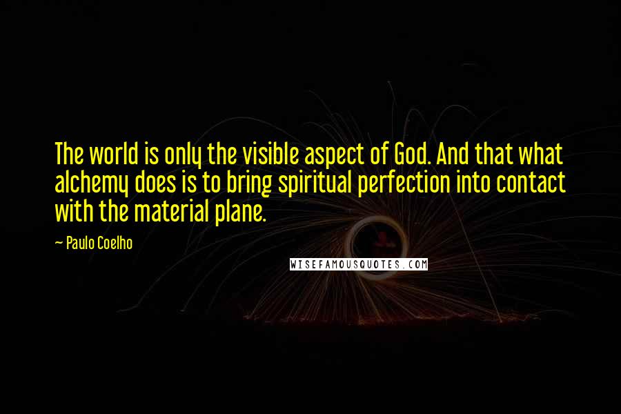 Paulo Coelho Quotes: The world is only the visible aspect of God. And that what alchemy does is to bring spiritual perfection into contact with the material plane.