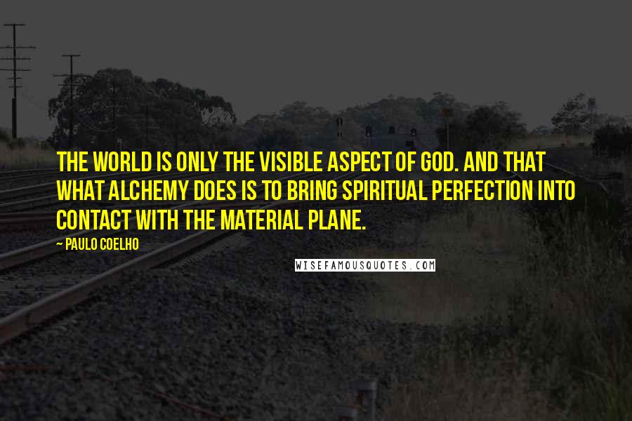 Paulo Coelho Quotes: The world is only the visible aspect of God. And that what alchemy does is to bring spiritual perfection into contact with the material plane.