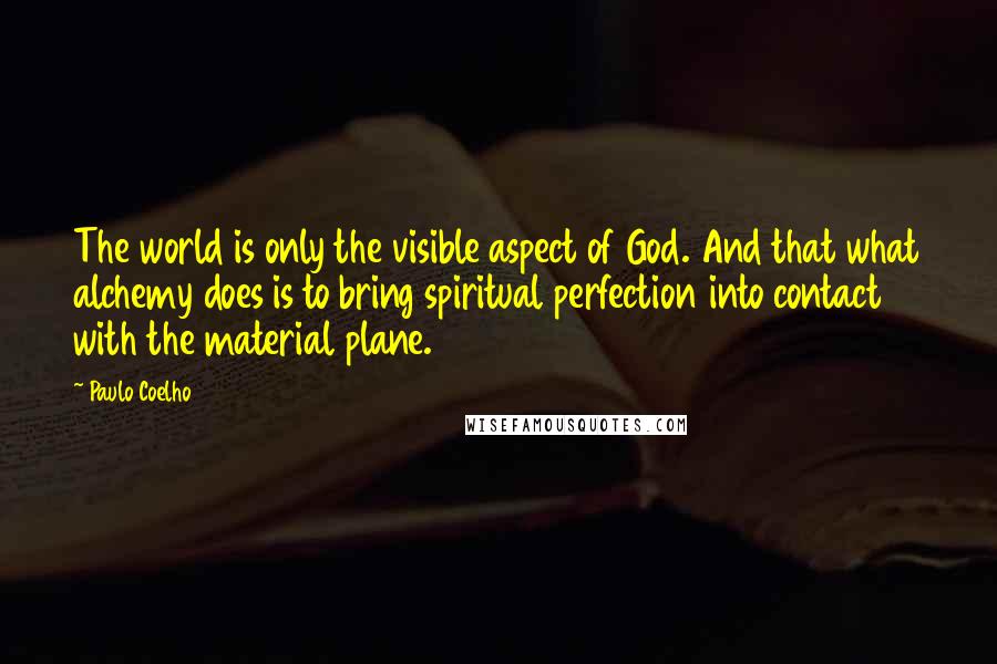 Paulo Coelho Quotes: The world is only the visible aspect of God. And that what alchemy does is to bring spiritual perfection into contact with the material plane.