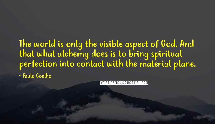 Paulo Coelho Quotes: The world is only the visible aspect of God. And that what alchemy does is to bring spiritual perfection into contact with the material plane.