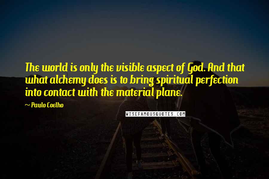 Paulo Coelho Quotes: The world is only the visible aspect of God. And that what alchemy does is to bring spiritual perfection into contact with the material plane.