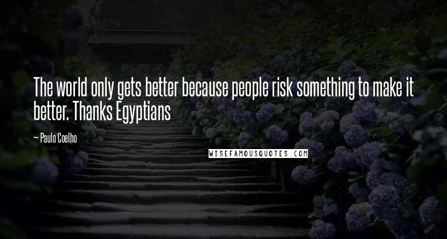 Paulo Coelho Quotes: The world only gets better because people risk something to make it better. Thanks Egyptians