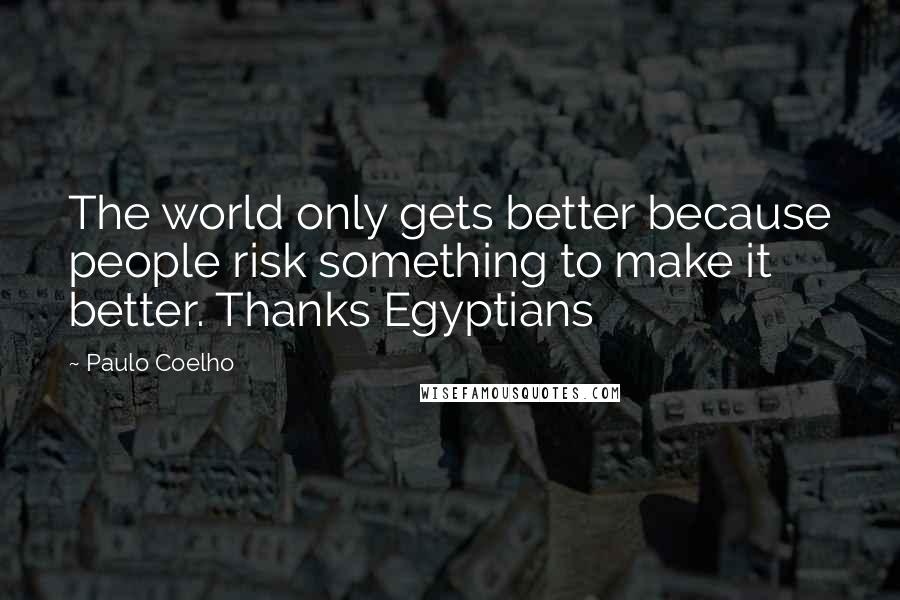 Paulo Coelho Quotes: The world only gets better because people risk something to make it better. Thanks Egyptians