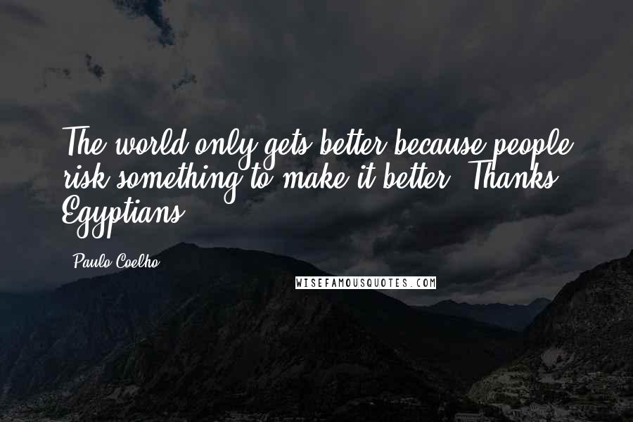 Paulo Coelho Quotes: The world only gets better because people risk something to make it better. Thanks Egyptians